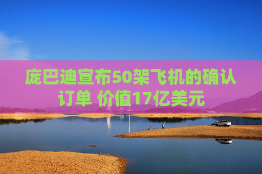 庞巴迪宣布50架飞机的确认订单 价值17亿美元