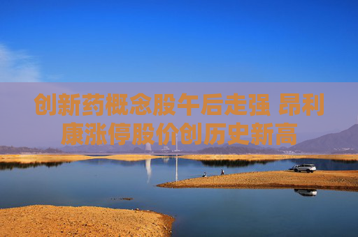创新药概念股午后走强 昂利康涨停股价创历史新高