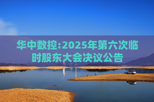 华中数控:2025年第六次临时股东大会决议公告