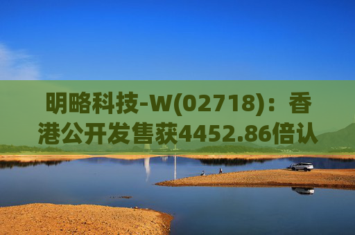 明略科技-W(02718):香港公开发售获4452.86倍认购