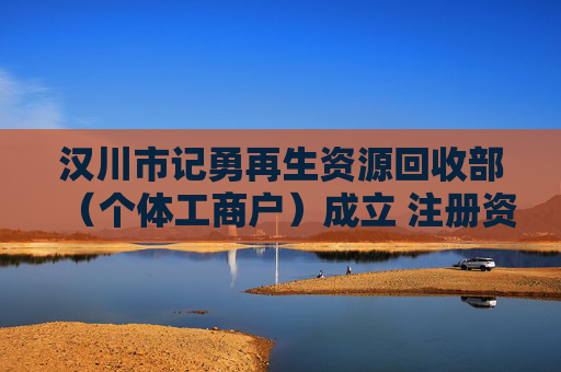 汉川市记勇再生资源回收部（个体工商户）成立 注册资本50万人民币