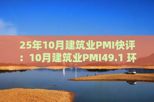 25年10月建筑业PMI快评:10月建筑业PMI49.1 环比减少0.2PCT 仍偏弱势