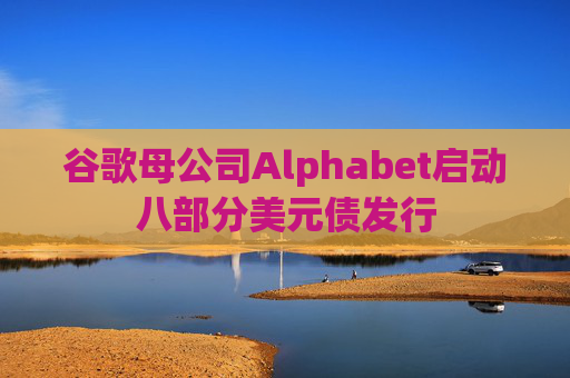 谷歌母公司Alphabet启动八部分美元债发行