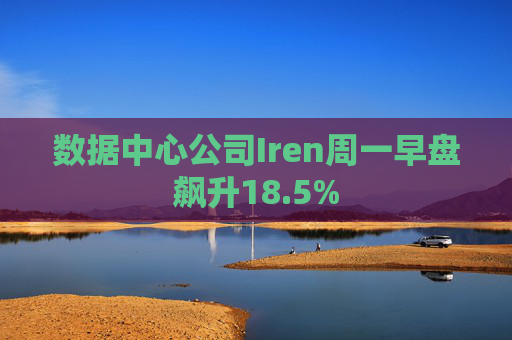 数据中心公司Iren周一早盘飙升18.5%
