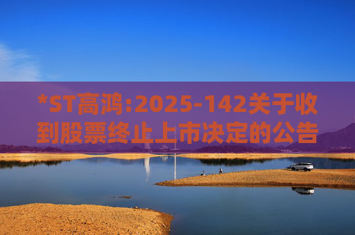 *ST高鸿:2025-142关于收到股票终止上市决定的公告