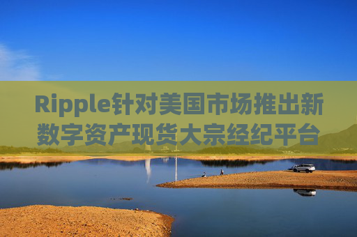Ripple针对美国市场推出新数字资产现货大宗经纪平台