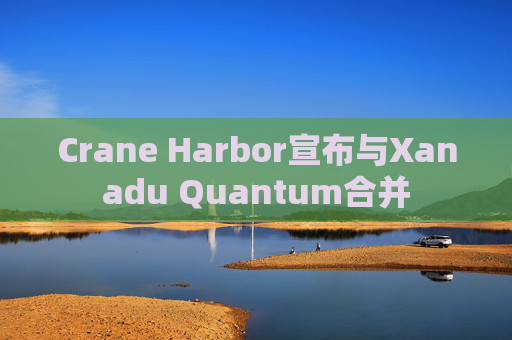 Crane Harbor宣布与Xanadu Quantum合并