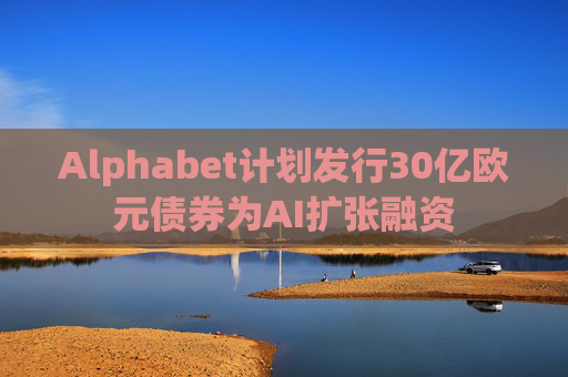 Alphabet计划发行30亿欧元债券为AI扩张融资