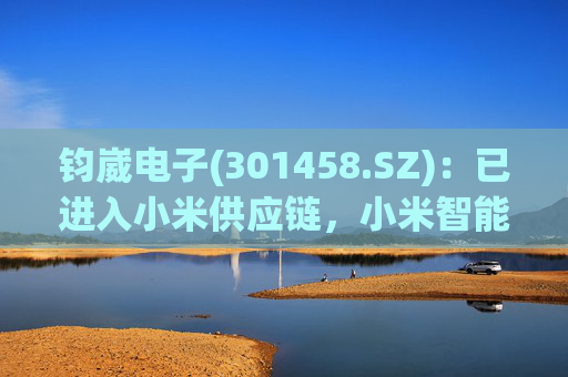 钧崴电子(301458.SZ)：已进入小米供应链，小米智能手机、智能穿戴设备等会应用到本公司产品