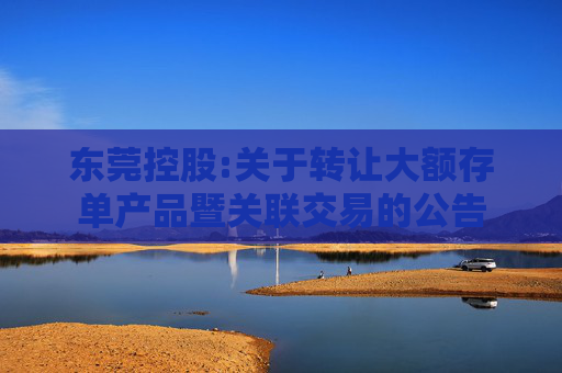 东莞控股:关于转让大额存单产品暨关联交易的公告