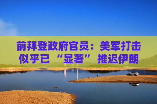前拜登政府官员：美军打击似乎已 “显著” 推迟伊朗核计划