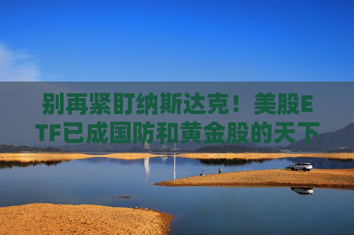 别再紧盯纳斯达克！美股ETF已成国防和黄金股的天下
