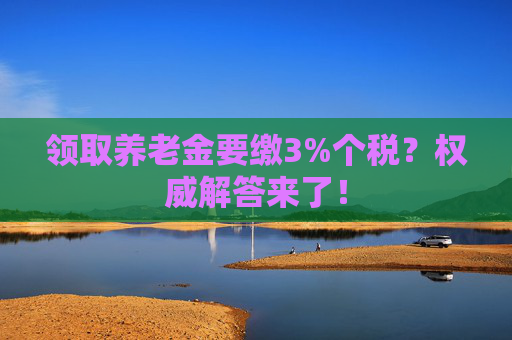 领取养老金要缴3%个税？权威解答来了！