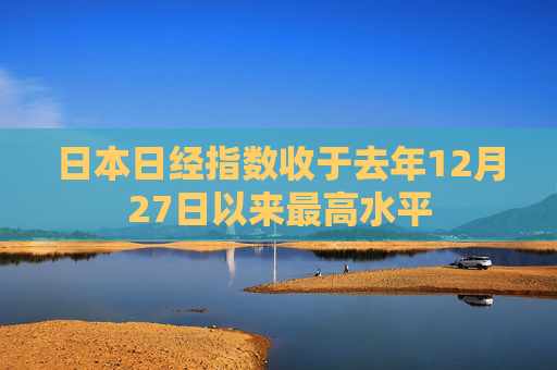日本日经指数收于去年12月27日以来最高水平