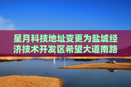 星月科技地址变更为盐城经济技术开发区希望大道南路5号1幢1202室