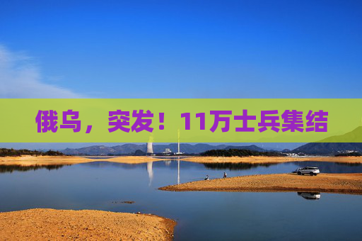 俄乌,突发!11万士兵集结