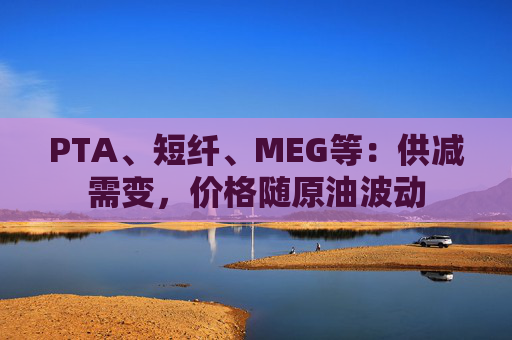 PTA、短纤、MEG等:供减需变,价格随原油波动