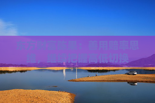 东方财富陈果：善用赔率思维，继续把握高低切换