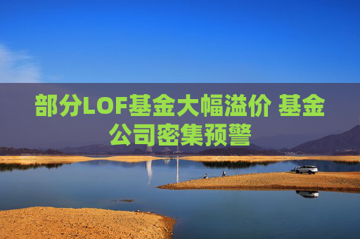 部分LOF基金大幅溢价 基金公司密集预警