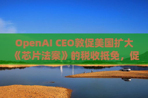 OpenAI CEO敦促美国扩大《芯片法案》的税收抵免,促进人工智能发展 第1张 OpenAI CEO敦促美国扩大《芯片法案》的税收抵免,促进人工智能发展 第1张