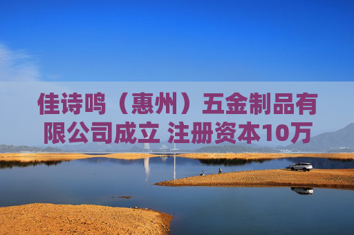 佳诗鸣（惠州）五金制品有限公司成立 注册资本10万人民币