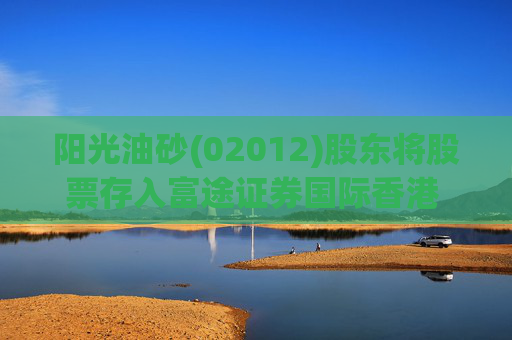 阳光油砂(02012)股东将股票存入富途证券国际香港 存仓市值1233.33万港元