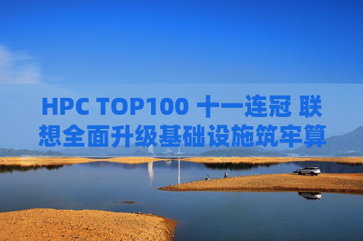 HPC TOP100 十一连冠 联想全面升级基础设施筑牢算力底座  第1张