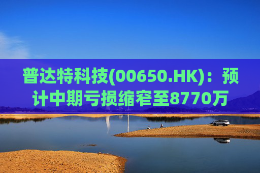 普达特科技(00650.HK)：预计中期亏损缩窄至8770万港元  第1张