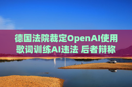 德国法院裁定OpenAI使用歌词训练AI违法 后者辩称用户应担责