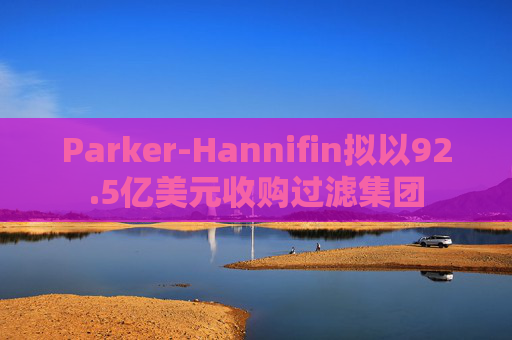 Parker-Hannifin拟以92.5亿美元收购过滤集团