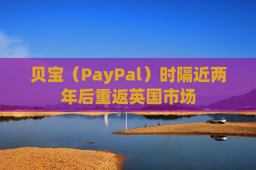 贝宝（PayPal）时隔近两年后重返英国市场