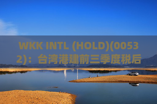 WKK INTL (HOLD)(00532)：台湾港建前三季度税后净利1.51亿新台币 同比增加约99.3%