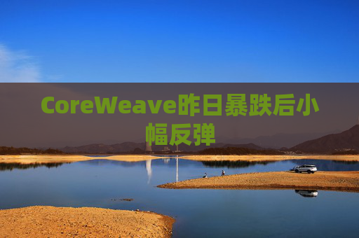 CoreWeave昨日暴跌后小幅反弹