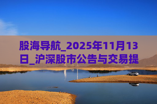 股海导航_2025年11月13日_沪深股市公告与交易提示