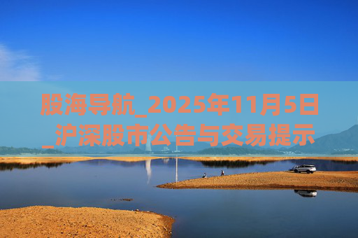 股海导航_2025年11月5日_沪深股市公告与交易提示