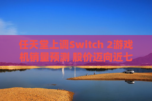 任天堂上调Switch 2游戏机销量预测 股价迈向近七个月来最大涨幅