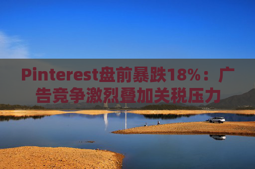 Pinterest盘前暴跌18%：广告竞争激烈叠加关税压力