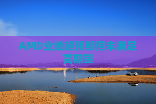 AMD业绩超预期但未满足高期望