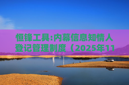 恒锋工具:内幕信息知情人登记管理制度（2025年11月）