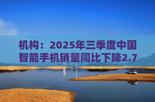 机构：2025年三季度中国智能手机销量同比下降2.7%，但四季度开局乐观