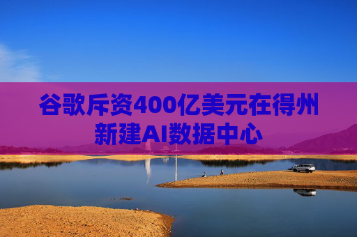 谷歌斥资400亿美元在得州新建AI数据中心  第1张