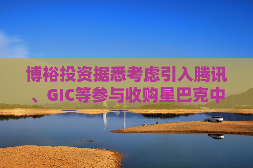 博裕投资据悉考虑引入腾讯、GIC等参与收购星巴克中国业务权益的交易