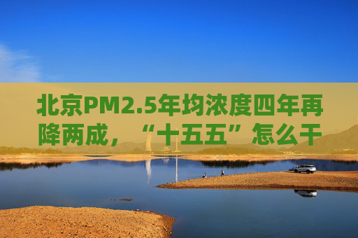 北京PM2.5年均浓度四年再降两成，“十五五”怎么干？