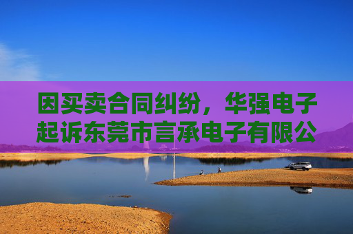 因买卖合同纠纷，华强电子起诉东莞市言承电子有限公司