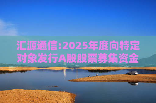 汇源通信:2025年度向特定对象发行A股股票募集资金使用可行性分析报告  第1张