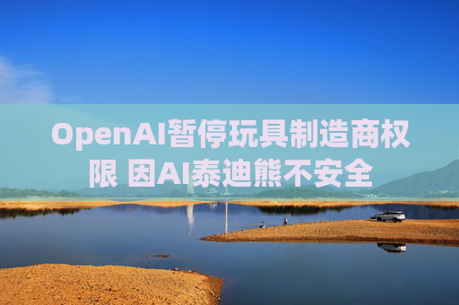 OpenAI暂停玩具制造商权限 因AI泰迪熊不安全