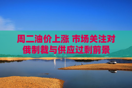 周二油价上涨 市场关注对俄制裁与供应过剩前景 第1张 周二油价上涨 市场关注对俄制裁与供应过剩前景 第1张