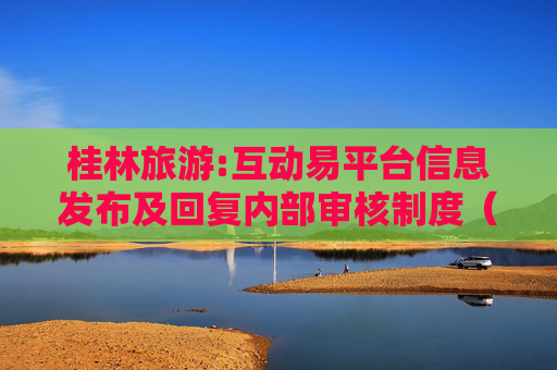 桂林旅游:互动易平台信息发布及回复内部审核制度（2025年11月）