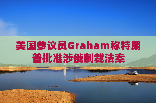 美国参议员Graham称特朗普批准涉俄制裁法案