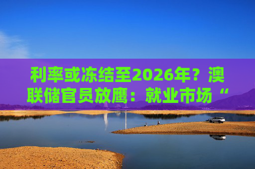 利率或冻结至2026年?澳联储官员放鹰:就业市场“过热” 通胀目标难实现 第1张 利率或冻结至2026年?澳联储官员放鹰:就业市场“过热” 通胀目标难实现 第1张